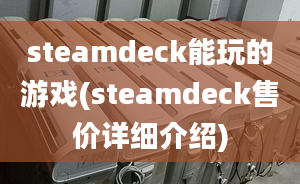 steamdeck能玩的游戲(steamdeck售價(jià)詳細(xì)介紹)