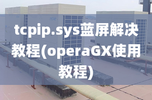 tcpip.sys藍屏解決教程(operaGX使用教程)