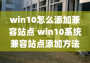 win10怎么添加兼容站點 win10系統(tǒng)兼容站點添加方法