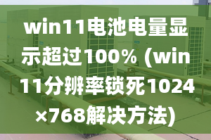 win11電池電量顯示超過(guò)100% (win11分辨率鎖死1024×768解決方法)