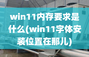 win11內(nèi)存要求是什么(win11字體安裝位置在那兒)