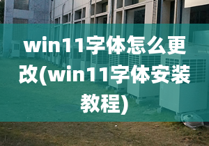 win11字體怎么更改(win11字體安裝教程)