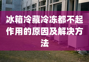 冰箱冷藏冷凍都不起作用的原因及解決方法