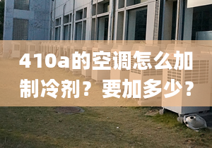 410a的空調(diào)怎么加制冷劑？要加多少？