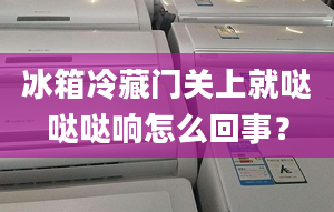 冰箱冷藏門關上就噠噠噠響怎么回事？