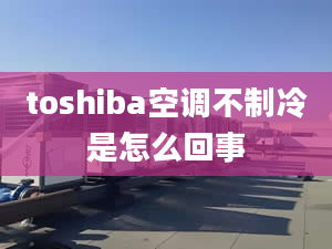 toshiba空調(diào)不制冷是怎么回事