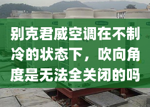 別克君威空調(diào)在不制冷的狀態(tài)下，吹向角度是無法全關(guān)閉的嗎