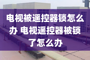 電視被遙控器鎖怎么辦 電視遙控器被鎖了怎么辦