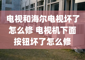 電視和海爾電視壞了怎么修 電視機下面按鈕壞了怎么修