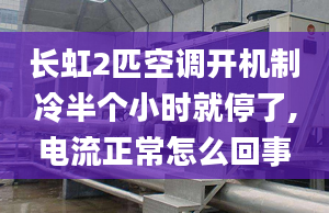 長虹2匹空調(diào)開機制冷半個小時就停了,電流正常怎么回事