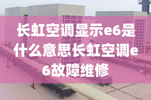 長虹空調(diào)顯示e6是什么意思長虹空調(diào)e6故障維修