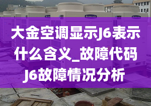 大金空調(diào)顯示J6表示什么含義_故障代碼J6故障情況分析