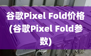 谷歌Pixel Fold價(jià)格(谷歌Pixel Fold參數(shù))