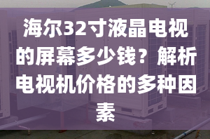 海爾32寸液晶電視的屏幕多少錢？解析電視機(jī)價(jià)格的多種因素