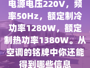 電源電壓220V，頻率50Hz，額定制冷功率1280W，額定制熱功率1380W。從空調(diào)的銘牌中你還能得到哪些信息