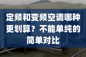 定頻和變頻空調(diào)哪種更劃算？不能單純的簡單對比