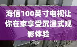 海信100英寸電視讓你在家享受沉浸式觀影體驗