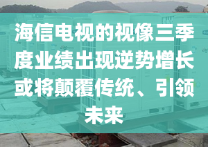 海信電視的視像三季度業(yè)績出現(xiàn)逆勢增長或?qū)㈩嵏矀鹘y(tǒng)、引領(lǐng)未來