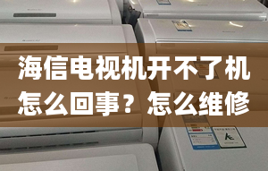 海信電視機開不了機怎么回事？怎么維修