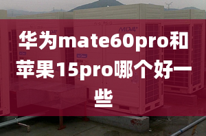 華為mate60pro和蘋果15pro哪個好一些