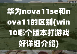 華為nova11se和nova11的區(qū)別(win10哪個(gè)版本打游戲好詳細(xì)介紹)