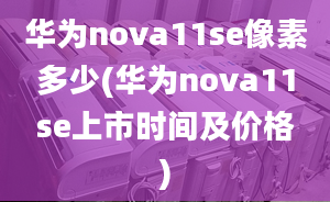 華為nova11se像素多少(華為nova11se上市時間及價格)