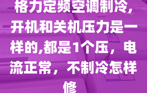 格力定頻空調(diào)制冷,開機和關機壓力是一樣的,都是1個壓，電流正常，不制冷怎樣修_