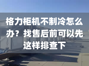 格力柜機(jī)不制冷怎么辦？找售后前可以先這樣排查下