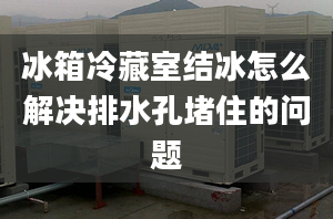 冰箱冷藏室結冰怎么解決排水孔堵住的問題