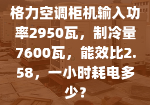 格力空調(diào)柜機輸入功率2950瓦，制冷量7600瓦，能效比2.58，一小時耗電多少？