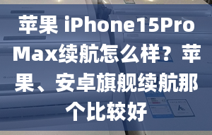 蘋(píng)果 iPhone15ProMax續(xù)航怎么樣？蘋(píng)果、安卓旗艦續(xù)航那個(gè)比較好