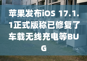 蘋果發(fā)布iOS 17.1.1正式版稱已修復了車載無線充電等BUG