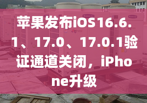 蘋果發(fā)布iOS16.6.1、17.0、17.0.1驗證通道關閉，iPhone升級