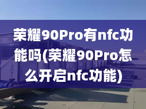 榮耀90Pro有nfc功能嗎(榮耀90Pro怎么開啟nfc功能)