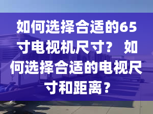 如何選擇合適的65寸電視機(jī)尺寸？ 如何選擇合適的電視尺寸和距離？