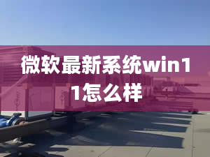 微軟最新系統(tǒng)win11怎么樣