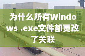 為什么所有Windows .exe文件都更改了關(guān)聯(lián)