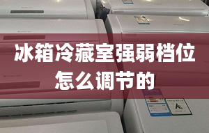 冰箱冷藏室強弱檔位怎么調節(jié)的