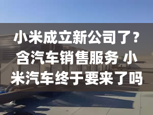 小米成立新公司了？含汽車銷售服務 小米汽車終于要來了嗎