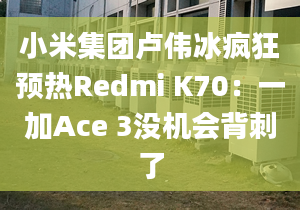 小米集團盧偉冰瘋狂預熱Redmi K70：一加Ace 3沒機會背刺了