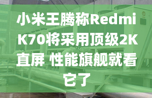 小米王騰稱Redmi K70將采用頂級2K直屏 性能旗艦就看它了