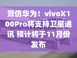 效仿華為！vivoX100Pro將支持衛(wèi)星通訊 預計將于11月份發(fā)布