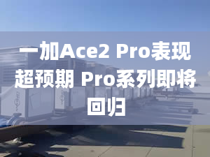 一加Ace2 Pro表現(xiàn)超預(yù)期 Pro系列即將回歸