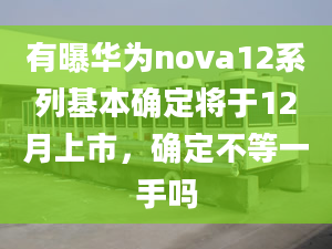 有曝華為nova12系列基本確定將于12月上市，確定不等一手嗎