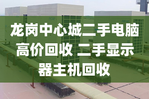 龍崗中心城二手電腦高價回收 二手顯示器主機回收