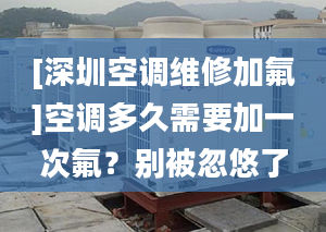 [深圳空調(diào)維修加氟]空調(diào)多久需要加一次氟？別被忽悠了