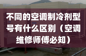 不同的空調(diào)制冷劑型號(hào)有什么區(qū)別（空調(diào)維修師傅必知）