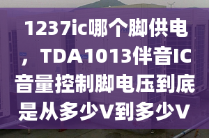 1237ic哪個腳供電，TDA1013伴音IC音量控制腳電壓到底是從多少V到多少V