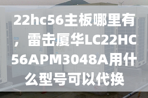 22hc56主板哪里有，雷擊廈華LC22HC56APM3048A用什么型號可以代換