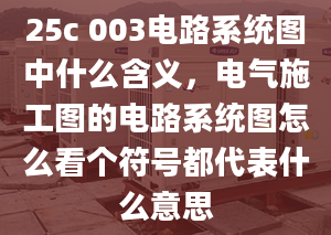 25c 003電路系統(tǒng)圖中什么含義，電氣施工圖的電路系統(tǒng)圖怎么看個符號都代表什么意思